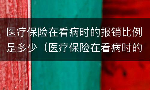 医疗保险在看病时的报销比例是多少（医疗保险在看病时的报销比例是多少钱）