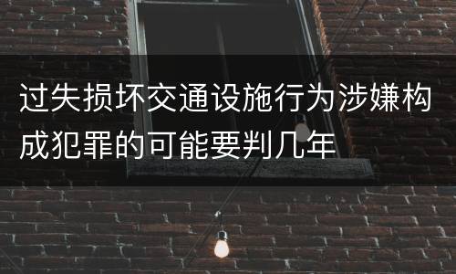 过失损坏交通设施行为涉嫌构成犯罪的可能要判几年