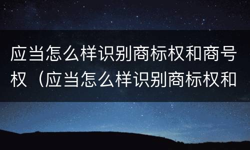 应当怎么样识别商标权和商号权（应当怎么样识别商标权和商号权呢）