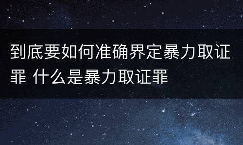 到底要如何准确界定暴力取证罪 什么是暴力取证罪