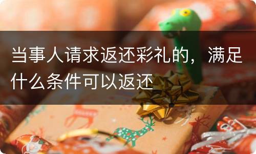当事人请求返还彩礼的，满足什么条件可以返还