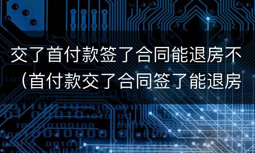 交了首付款签了合同能退房不（首付款交了合同签了能退房吗）