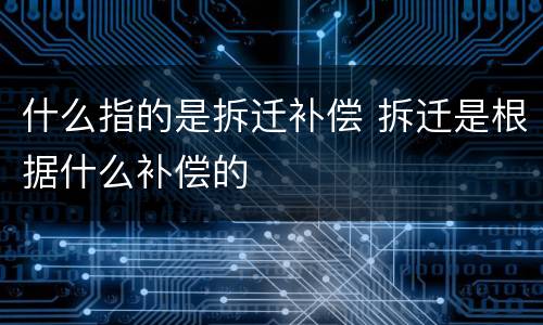 什么指的是拆迁补偿 拆迁是根据什么补偿的