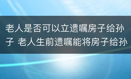 老人是否可以立遗嘱房子给孙子 老人生前遗嘱能将房子给孙女吗