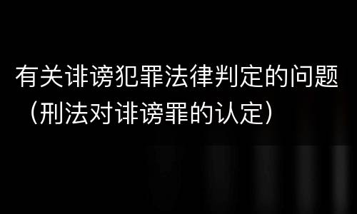 有关诽谤犯罪法律判定的问题（刑法对诽谤罪的认定）