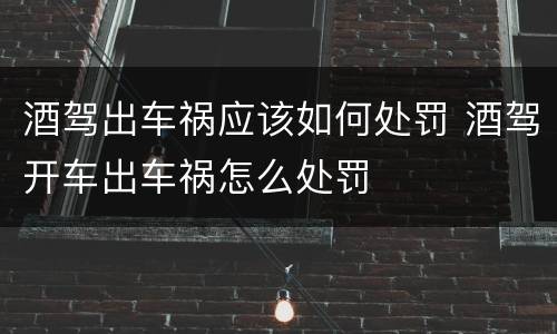 酒驾出车祸应该如何处罚 酒驾开车出车祸怎么处罚