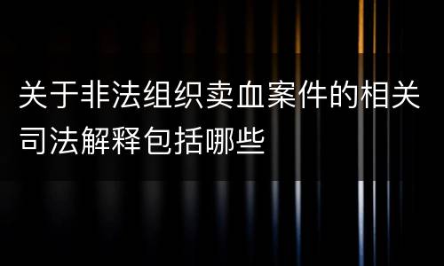 关于非法组织卖血案件的相关司法解释包括哪些