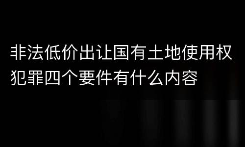 非法低价出让国有土地使用权犯罪四个要件有什么内容
