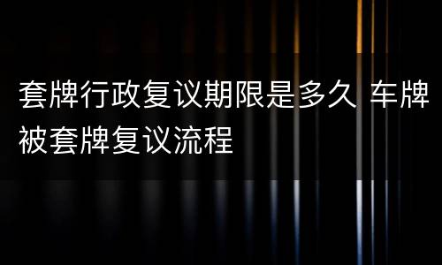 套牌行政复议期限是多久 车牌被套牌复议流程