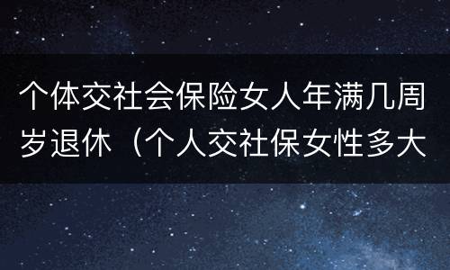个体交社会保险女人年满几周岁退休（个人交社保女性多大岁数退休）