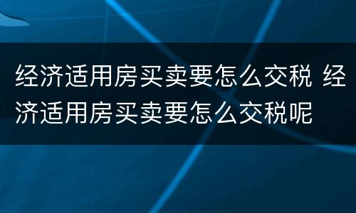 经济适用房买卖要怎么交税 经济适用房买卖要怎么交税呢