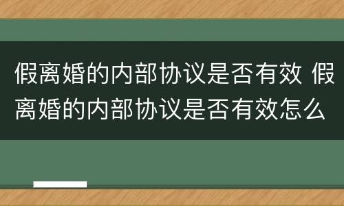 假离婚的内部协议是否有效 假离婚的内部协议是否有效怎么查