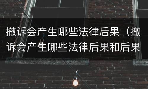 撤诉会产生哪些法律后果（撤诉会产生哪些法律后果和后果）