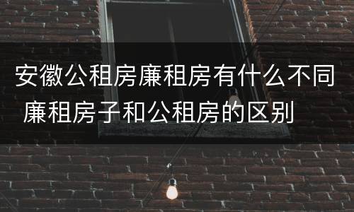 安徽公租房廉租房有什么不同 廉租房子和公租房的区别