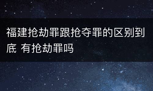 福建抢劫罪跟抢夺罪的区别到底 有抢劫罪吗