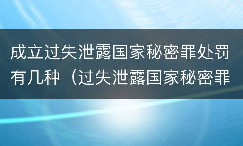 成立过失泄露国家秘密罪处罚有几种（过失泄露国家秘密罪的情形有哪些）