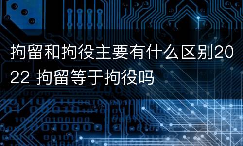 拘留和拘役主要有什么区别2022 拘留等于拘役吗