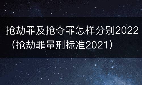 抢劫罪及抢夺罪怎样分别2022(抢劫罪量刑标准2021)