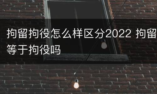 拘留拘役怎么样区分2022 拘留等于拘役吗