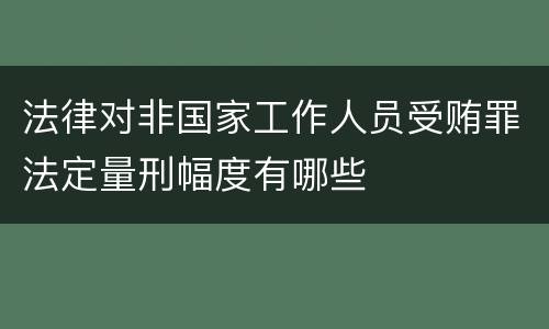 法律对非国家工作人员受贿罪法定量刑幅度有哪些