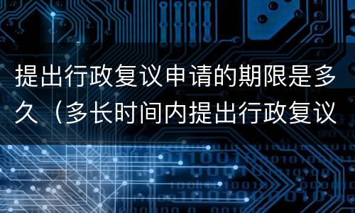 提出行政复议申请的期限是多久（多长时间内提出行政复议申请）