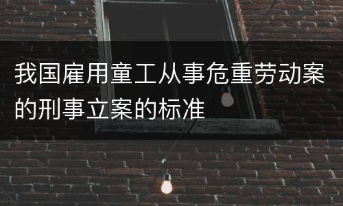 我国雇用童工从事危重劳动案的刑事立案的标准