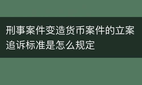 刑事案件变造货币案件的立案追诉标准是怎么规定