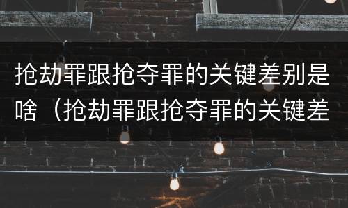 抢劫罪跟抢夺罪的关键差别是啥（抢劫罪跟抢夺罪的关键差别是啥意思）