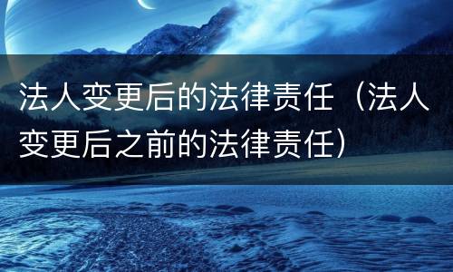 法人变更后的法律责任（法人变更后之前的法律责任）