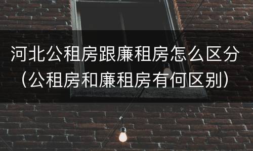 河北公租房跟廉租房怎么区分（公租房和廉租房有何区别）