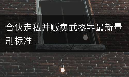 合伙走私并贩卖武器罪最新量刑标准