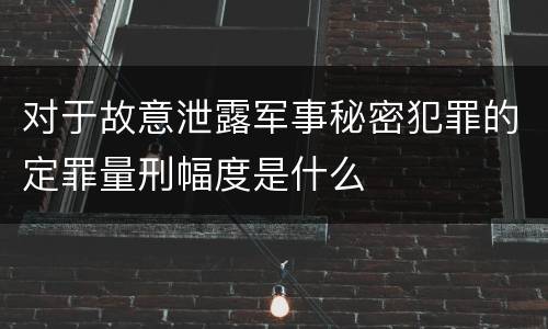 对于故意泄露军事秘密犯罪的定罪量刑幅度是什么