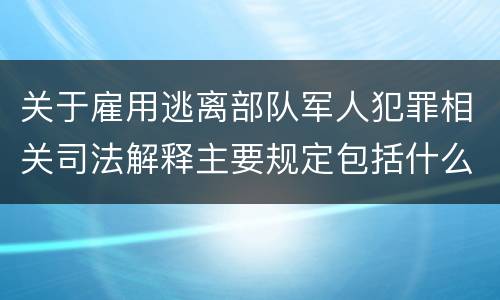 关于雇用逃离部队军人犯罪相关司法解释主要规定包括什么