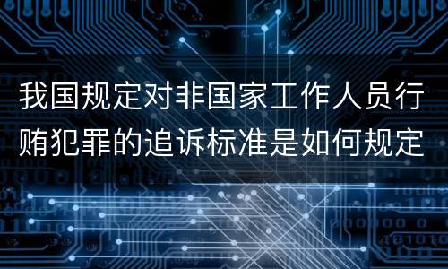 我国规定对非国家工作人员行贿犯罪的追诉标准是如何规定