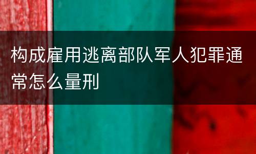 构成雇用逃离部队军人犯罪通常怎么量刑