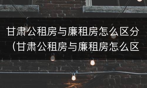甘肃公租房与廉租房怎么区分（甘肃公租房与廉租房怎么区分出来）