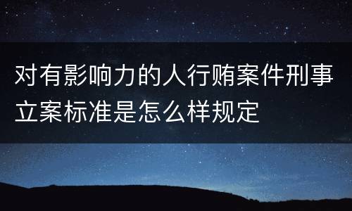 对有影响力的人行贿案件刑事立案标准是怎么样规定