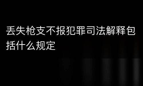丢失枪支不报犯罪司法解释包括什么规定