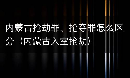 内蒙古抢劫罪、抢夺罪怎么区分（内蒙古入室抢劫）