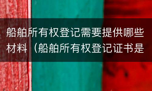 船舶所有权登记需要提供哪些材料（船舶所有权登记证书是什么）