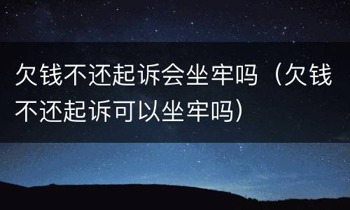欠钱不还起诉会坐牢吗（欠钱不还起诉可以坐牢吗）