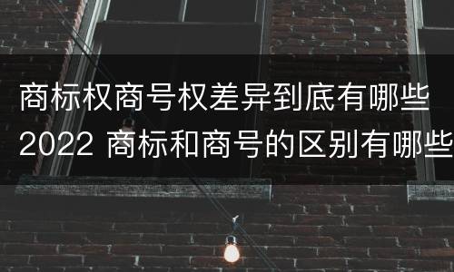 商标权商号权差异到底有哪些2022 商标和商号的区别有哪些?