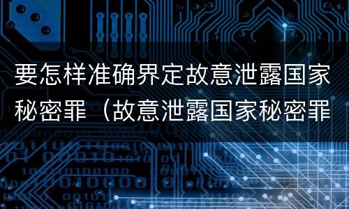 要怎样准确界定故意泄露国家秘密罪（故意泄露国家秘密罪情节严重认定）