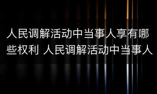 人民调解活动中当事人享有哪些权利 人民调解活动中当事人享有哪些权利呢