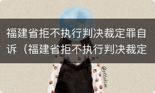 福建省拒不执行判决裁定罪自诉（福建省拒不执行判决裁定罪自诉案件查询）