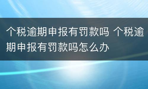个税逾期申报有罚款吗 个税逾期申报有罚款吗怎么办