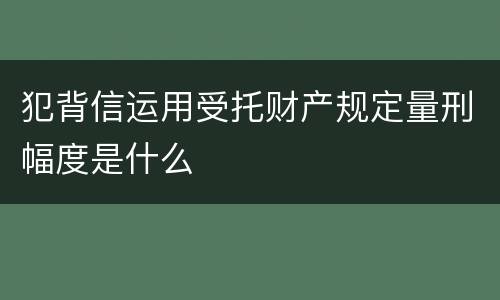犯背信运用受托财产规定量刑幅度是什么