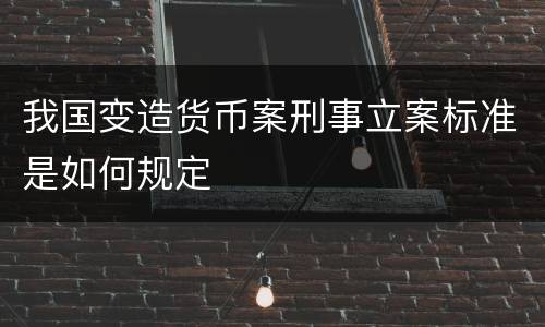 我国变造货币案刑事立案标准是如何规定