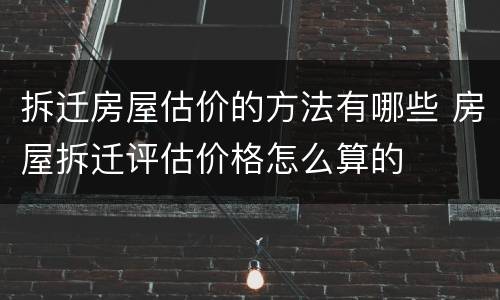拆迁房屋估价的方法有哪些 房屋拆迁评估价格怎么算的