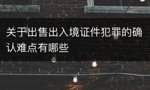 关于出售出入境证件犯罪的确认难点有哪些